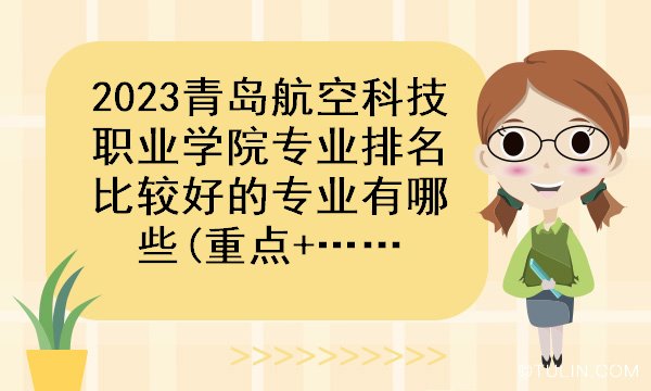 2023青岛航空科技职业学院专业排名比较开云体育 Kaiyun.com 官网入口好的专业有哪些(重点+特色)(图1)