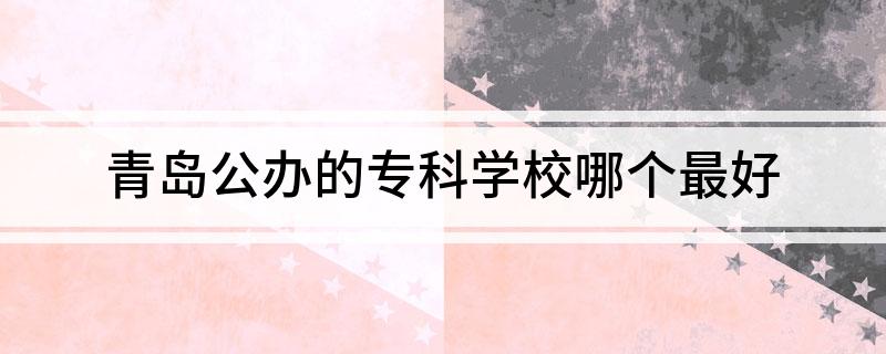 青岛公办的专科学校开云APP 开云官网入口哪个最好(图1)