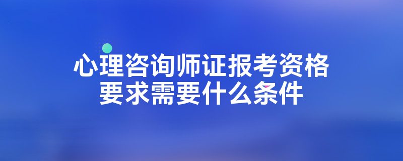 心理咨询师证报考资格要求需要开云 开云体育官网什么条件(图1)