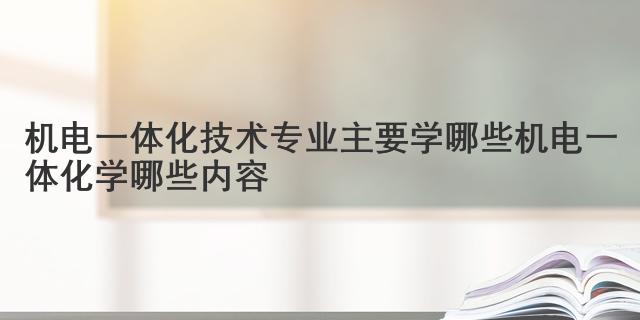开云体育 开云平台机电一体化技术专业主要学哪些 机电一体化学哪些内容(图1)